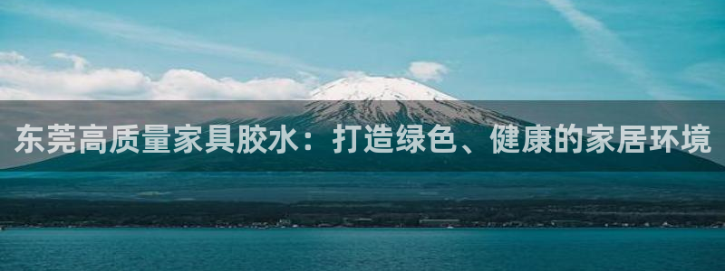 杏耀官网网站：东莞高质量家具胶水：打造绿色、健康的家居环境