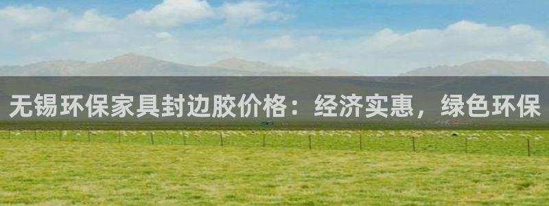 杏耀平台一安全注册入口：无锡环保家具封边胶价格：经济实惠，绿