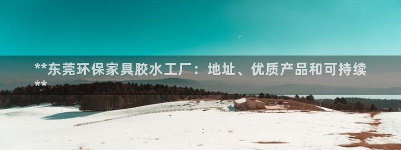 杏耀3注册：**东莞环保家具胶水工厂：地址、优质产品和可持续