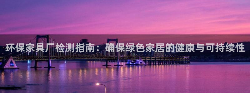 杏耀代理登录中心怎么进：环保家具厂检测指南：确保绿色家居的健