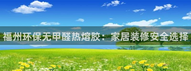 杏耀手机登录线路测速：福州环保无甲醛热熔胶：家居装修安全选择