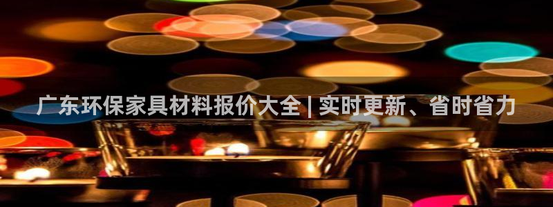 杏耀平台登录网址是什么：广东环保家具材料报价大全 | 实时更