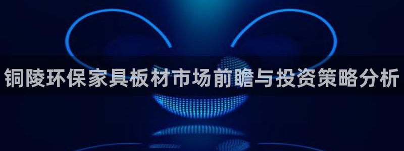 杏耀注册网址：铜陵环保家具板材市场前瞻与投资策略分析