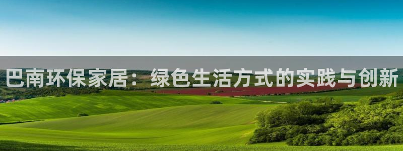 杏耀官方娱乐：巴南环保家居：绿色生活方式的实践与创新