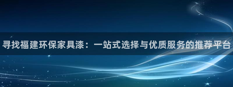 杏耀官网主管：寻找福建环保家具漆：一站式选择与优质服务的推荐