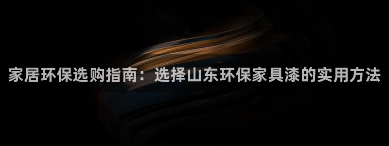 杏耀官方测速：家居环保选购指南：选择山东环保家具漆的实用方法